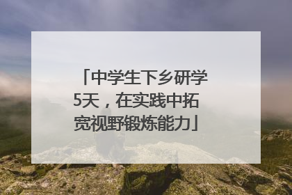 中学生下乡研学5天，在实践中拓宽视野锻炼能力