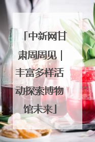 中新网甘肃周周见｜丰富多样活动探索博物馆未来