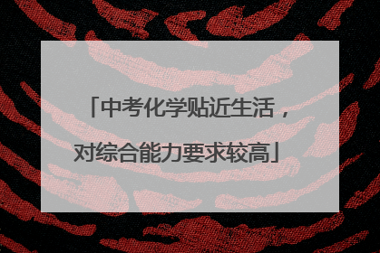 中考化学贴近生活，对综合能力要求较高