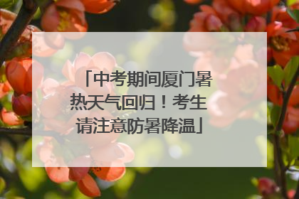 中考期间厦门暑热天气回归！考生请注意防暑降温