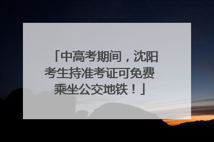 中高考期间，沈阳考生持准考证可免费乘坐公交地铁！