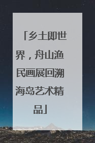 乡土即世界，舟山渔民画展回溯海岛艺术精品