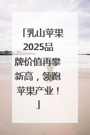乳山苹果2025品牌价值再攀新高，领跑苹果产业！