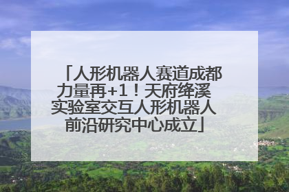 人形机器人赛道成都力量再+1！天府绛溪实验室交互人形机器人前沿研究中心成立