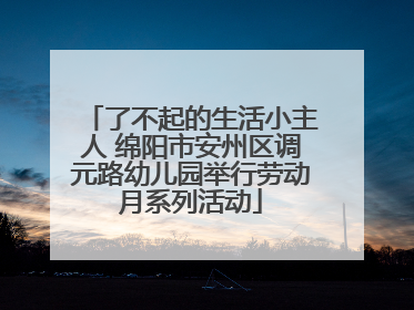 了不起的生活小主人 绵阳市安州区调元路幼儿园举行劳动月系列活动