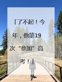了不起！今年，他第19次“参加”高考！
