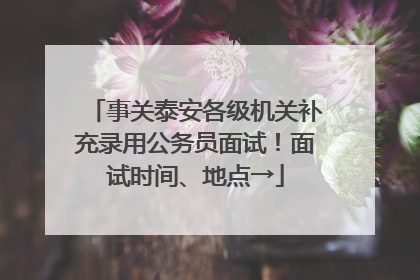 事关泰安各级机关补充录用公务员面试！面试时间、地点→