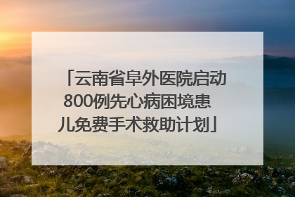 云南省阜外医院启动800例先心病困境患儿免费手术救助计划