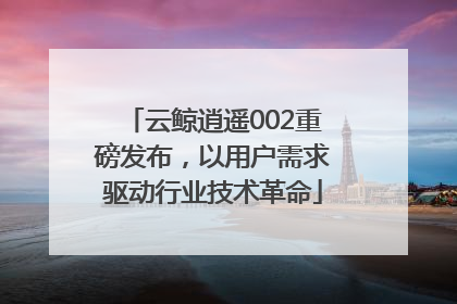 云鲸逍遥002重磅发布，以用户需求驱动行业技术革命