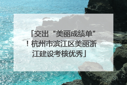 交出“美丽成绩单”！杭州市滨江区美丽浙江建设考核优秀