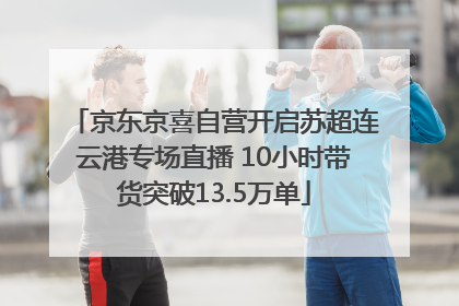 京东京喜自营开启苏超连云港专场直播 10小时带货突破13.5万单