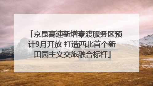 京昆高速新增秦渡服务区预计9月开放 打造西北首个新田园主义交旅融合标杆