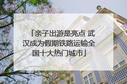 亲子出游是亮点 武汉成为假期铁路运输全国十大热门城市