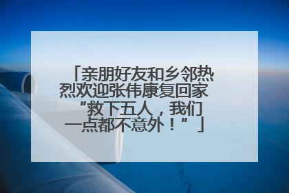 亲朋好友和乡邻热烈欢迎张伟康复回家 “救下五人，我们一点都不意外！”