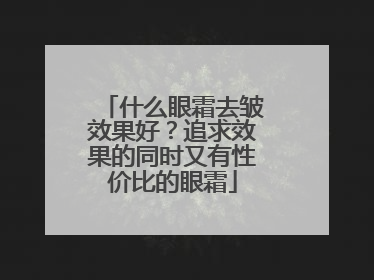 什么眼霜去皱效果好？追求效果的同时又有性价比的眼霜
