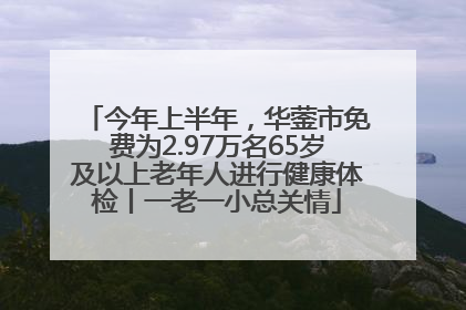 今年上半年，华蓥市免费为2.97万名65岁及以上老年人进行健康体检丨一老一小总关情