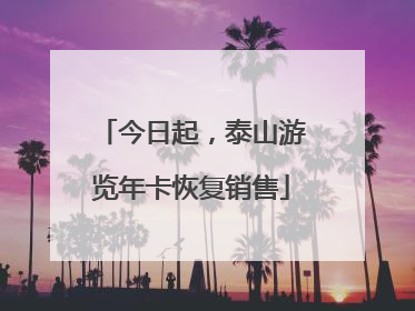 今日起，泰山游览年卡恢复销售