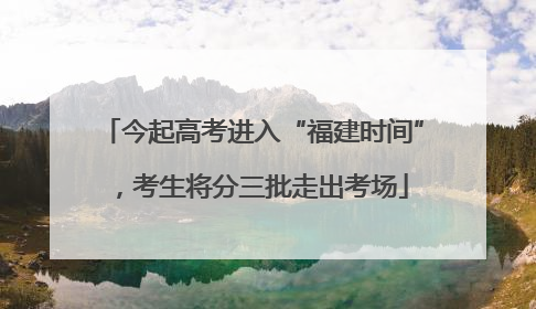 今起高考进入“福建时间”，考生将分三批走出考场