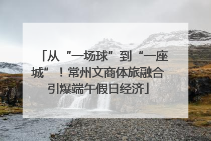 从“一场球”到“一座城”！常州文商体旅融合引爆端午假日经济