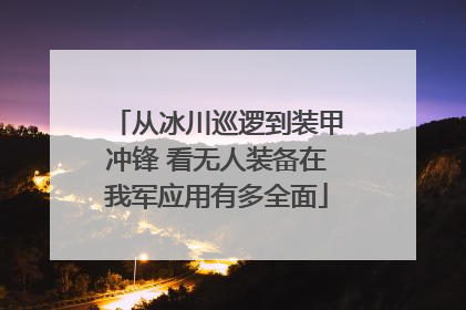 从冰川巡逻到装甲冲锋 看无人装备在我军应用有多全面