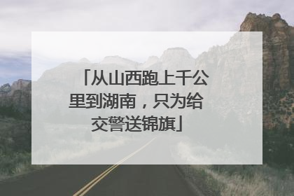 从山西跑上千公里到湖南，只为给交警送锦旗