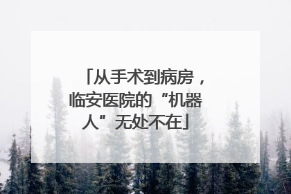 从手术到病房，临安医院的“机器人”无处不在