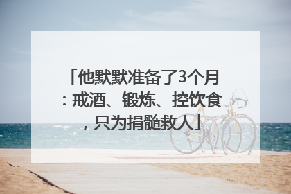 他默默准备了3个月：戒酒、锻炼、控饮食，只为捐髓救人