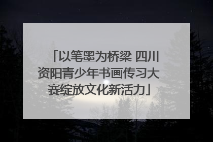 以笔墨为桥梁 四川资阳青少年书画传习大赛绽放文化新活力