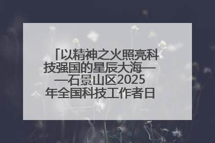 以精神之火照亮科技强国的星辰大海——石景山区2025年全国科技工作者日主场活动启幕