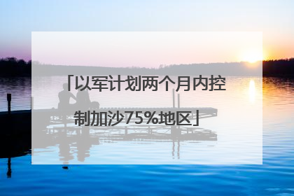 以军计划两个月内控制加沙75%地区