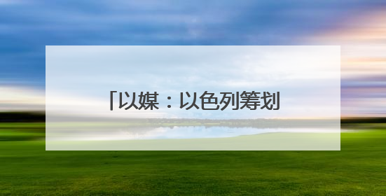 以媒：以色列筹划对伊朗行动多年