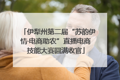 伊犁州第二届“苏韵伊情·电商助农”直播电商技能大赛圆满收官