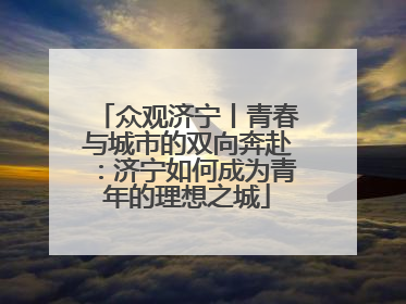 众观济宁丨青春与城市的双向奔赴：济宁如何成为青年的理想之城