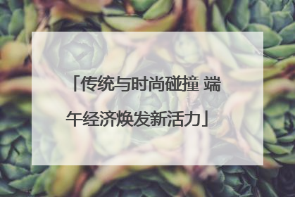 传统与时尚碰撞 端午经济焕发新活力