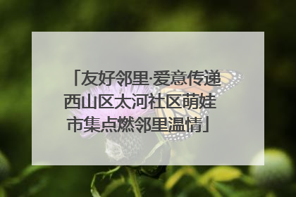 友好邻里·爱意传递 西山区太河社区萌娃市集点燃邻里温情