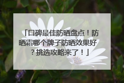 口碑最佳防晒盘点！防晒霜哪个牌子防晒效果好？挑选攻略来了！