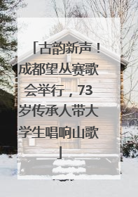 古韵新声！成都望丛赛歌会举行，73岁传承人带大学生唱响山歌