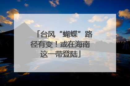 台风“蝴蝶”路径有变！或在海南这一带登陆