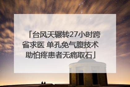 台风天辗转27小时跨省求医 单孔免气腹技术助怕疼患者无痛取石