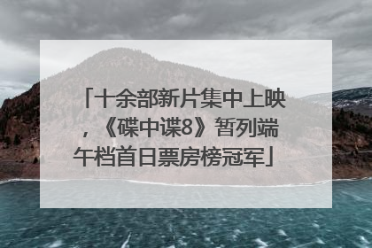 十余部新片集中上映，《碟中谍8》暂列端午档首日票房榜冠军