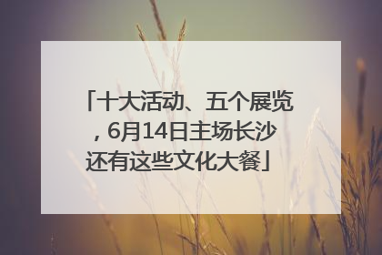 十大活动、五个展览，6月14日主场长沙还有这些文化大餐