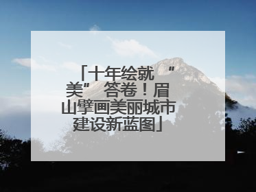 十年绘就 “美” 答卷！眉山擘画美丽城市建设新蓝图