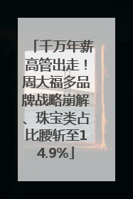 千万年薪高管出走！周大福多品牌战略崩解、珠宝类占比腰斩至14.9%