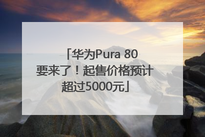华为Pura 80要来了！起售价格预计超过5000元