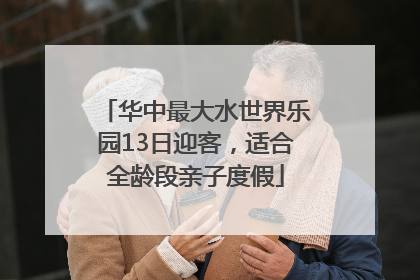 华中最大水世界乐园13日迎客，适合全龄段亲子度假