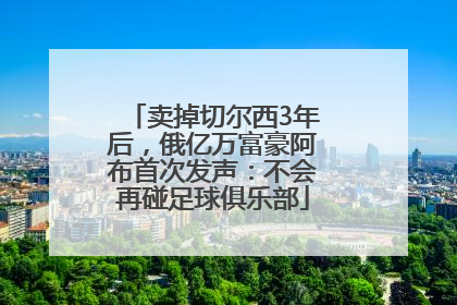 卖掉切尔西3年后，俄亿万富豪阿布首次发声：不会再碰足球俱乐部