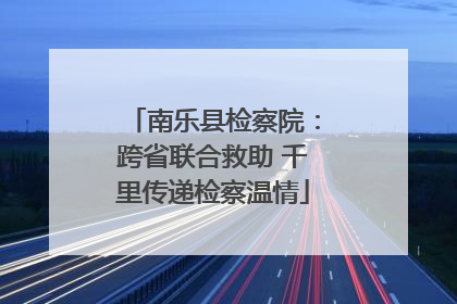 南乐县检察院：跨省联合救助 千里传递检察温情