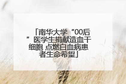 南华大学“00后”医学生捐献造血干细胞 点燃白血病患者生命希望