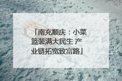 南充顺庆：小菜篮装满大民生 产业链拓宽致富路