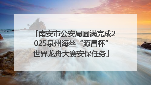 南安市公安局圆满完成2025泉州海丝“源昌杯”世界龙舟大赛安保任务